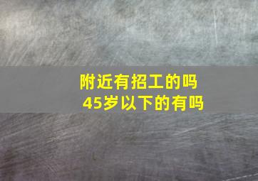 附近有招工的吗45岁以下的有吗