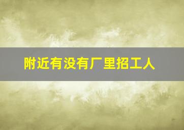 附近有没有厂里招工人