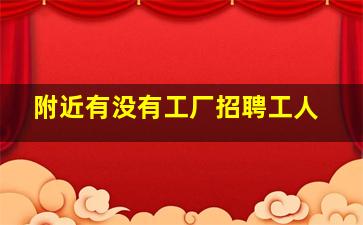 附近有没有工厂招聘工人