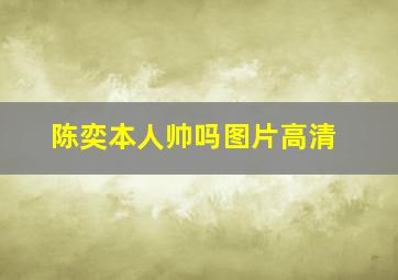 陈奕本人帅吗图片高清