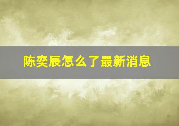 陈奕辰怎么了最新消息