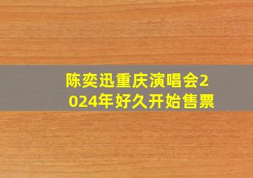 陈奕迅重庆演唱会2024年好久开始售票