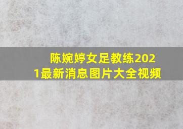 陈婉婷女足教练2021最新消息图片大全视频