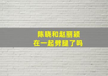 陈晓和赵丽颖在一起劈腿了吗