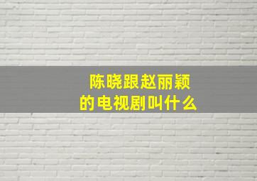 陈晓跟赵丽颖的电视剧叫什么