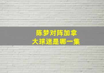 陈梦对阵加拿大球迷是哪一集