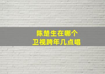 陈楚生在哪个卫视跨年几点唱