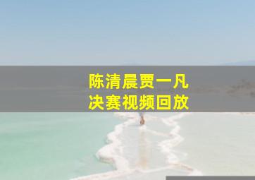 陈清晨贾一凡决赛视频回放