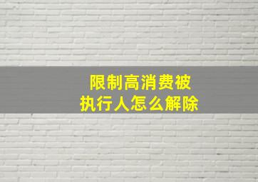 限制高消费被执行人怎么解除