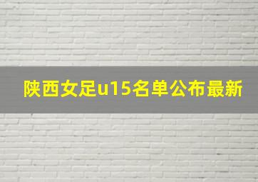 陕西女足u15名单公布最新