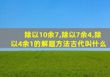 除以10余7,除以7余4,除以4余1的解题方法古代叫什么