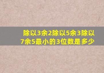 除以3余2除以5余3除以7余5最小的3位数是多少