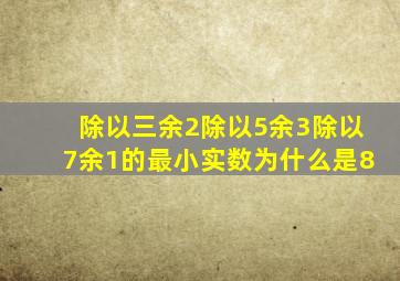 除以三余2除以5余3除以7余1的最小实数为什么是8