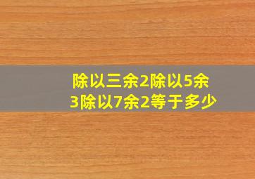 除以三余2除以5余3除以7余2等于多少