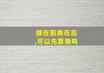 除在前乘在后,可以先算乘吗