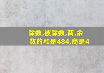 除数,被除数,商,余数的和是484,商是4