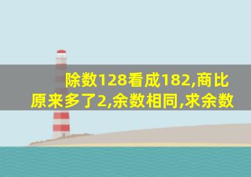 除数128看成182,商比原来多了2,余数相同,求余数