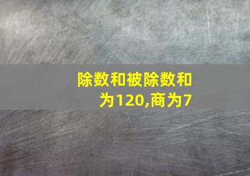 除数和被除数和为120,商为7