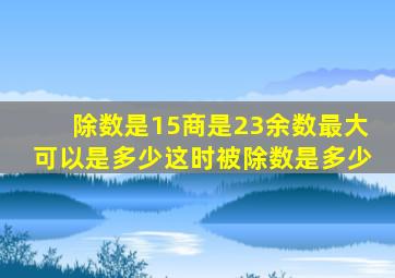 除数是15商是23余数最大可以是多少这时被除数是多少