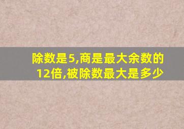 除数是5,商是最大余数的12倍,被除数最大是多少