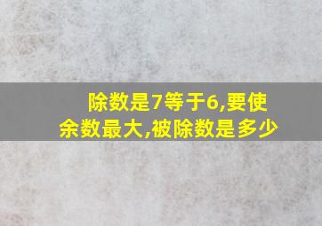 除数是7等于6,要使余数最大,被除数是多少