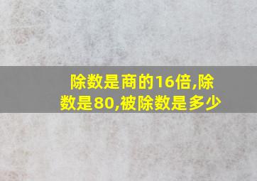 除数是商的16倍,除数是80,被除数是多少