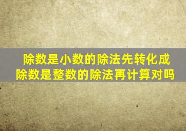 除数是小数的除法先转化成除数是整数的除法再计算对吗