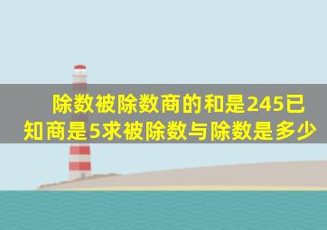 除数被除数商的和是245已知商是5求被除数与除数是多少