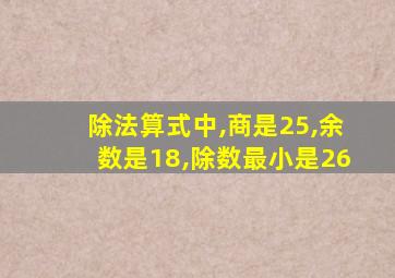 除法算式中,商是25,余数是18,除数最小是26