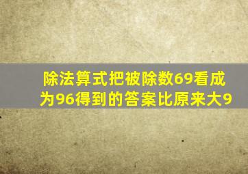 除法算式把被除数69看成为96得到的答案比原来大9