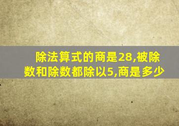 除法算式的商是28,被除数和除数都除以5,商是多少