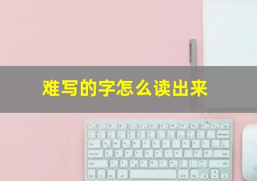 难写的字怎么读出来