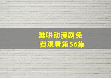 难哄动漫剧免费观看第56集