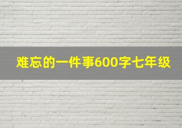 难忘的一件事600字七年级