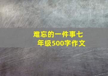 难忘的一件事七年级500字作文