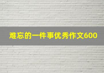 难忘的一件事优秀作文600