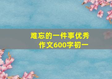 难忘的一件事优秀作文600字初一