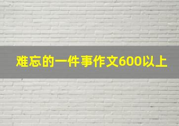 难忘的一件事作文600以上