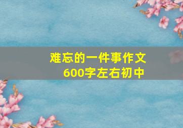 难忘的一件事作文600字左右初中