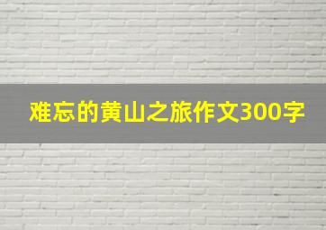 难忘的黄山之旅作文300字