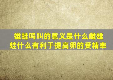 雄蛙鸣叫的意义是什么雌雄蛙什么有利于提高卵的受精率