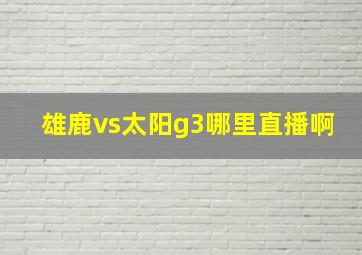 雄鹿vs太阳g3哪里直播啊