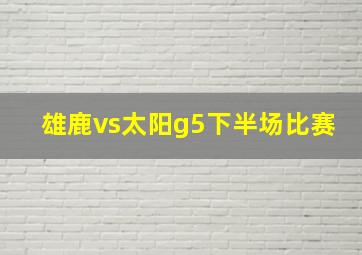 雄鹿vs太阳g5下半场比赛