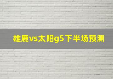 雄鹿vs太阳g5下半场预测