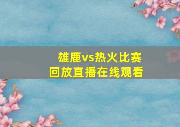 雄鹿vs热火比赛回放直播在线观看