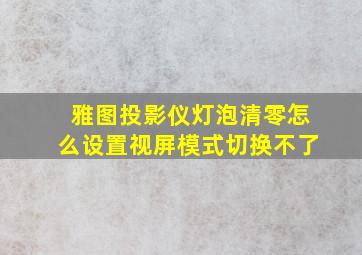 雅图投影仪灯泡清零怎么设置视屏模式切换不了