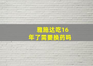 雅施达吃16年了需要换药吗