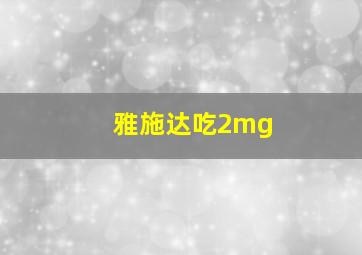 雅施达吃2mg