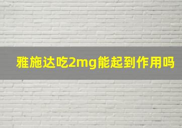 雅施达吃2mg能起到作用吗