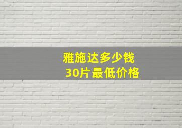 雅施达多少钱30片最低价格